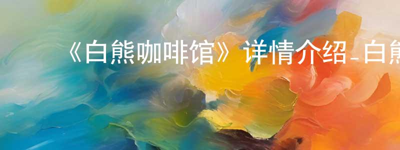 陈菊琴的动漫综艺大全,《白熊咖啡馆》详情介绍_白熊咖啡馆已完结在线观看_白熊咖啡馆迅雷下载_日漫